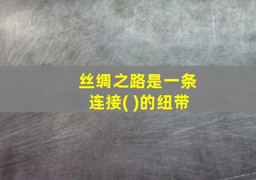 丝绸之路是一条连接( )的纽带